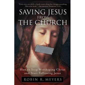 Saving Jesus from the Church : How to Stop Worshiping Christ and Start Fo llowing Jesus - 1