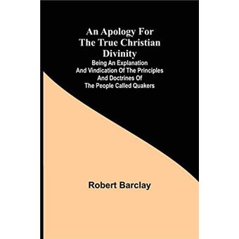 An Apology For The True Christian Divinity Being An Explanation And Vindication Of The Principles And Doctrines Of The People Called Quakers - 1