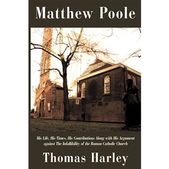 Matthew Poole - His Life, His Times, His Contributions Along with His Argument Against the Infallibility of the Roman Catholic Church - Hardback - 2009 - 1