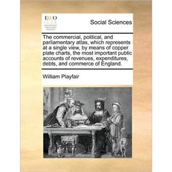 The Commercial, Political, and Parliamentary Atlas, Which Represents at a Single View, by Means of Copper Plate Charts, the Most Important Public Accounts of Revenues, Expenditures, Debts, and Commerce of England. - Paperback / softback - 2010 - 1