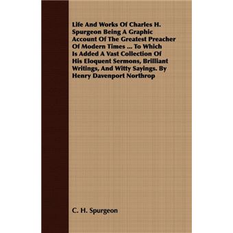 Life And Works Of Charles H. Spurgeon Being A Graphic Account Of The Greatest Preacher Of Modern Times ... To Which Is Added A Vast Collection Of His Eloquent Sermons, Brilliant Writings, And Witty Sayings. By Henry Davenport Northrop - 1