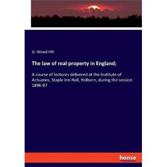 The Law Of Real Property In England A Course Of Lectures Delivered At The Institute Of Actuaries, Staple Inn Hall, Holborn, During The Session 189697 - 1