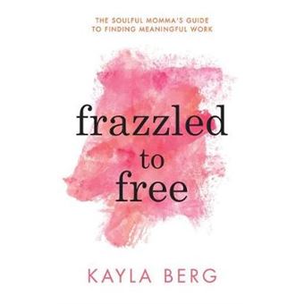 Frazzled To Free The Soulful Momma'S Guide To Finding Meaningful Work - 1
