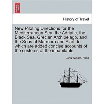 New Piloting Directions for the Mediterranean Sea, the Adriatic, the Black Sea, Grecian Archipelago, and the Seas of Marmora and Azof, to Which Are Added Concise Accounts of the Customs of the Inhabitants. - Paperback / softback - 2011 - 1