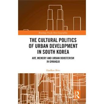 The Cultural Politics Of Urban Development In South Korea Art, Memory And Urban Boosterism In Gwangju Routledge Pacific Rim Geographies - 1