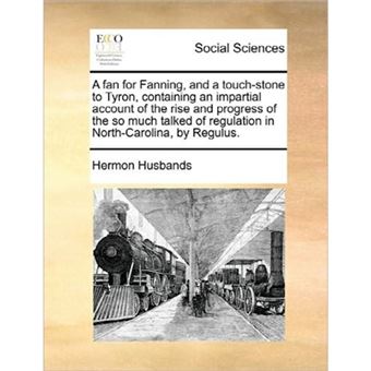A Fan for Fanning, and a Touch-Stone to Tyron, Containing an Impartial Account of the Rise and Progress of the So Much Talked of Regulation in North-Carolina, by Regulus. - Paperback / softback - 2010 - 1