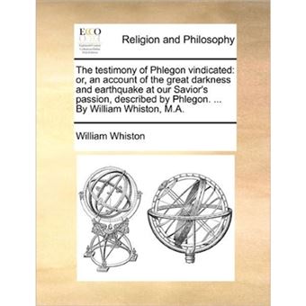 The Testimony of Phlegon Vindicated - Or, an Account of the Great Darkness and Earthquake at Our Savior's Passion, Described by Phlegon. ... by William Whiston, M.A. - Paperback / softback - 2010 - 1