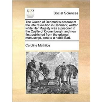 "The Queen of Denmark's Account of the Late Revolution in Denmark; Written While Her Majesty Was a Prisoner in the Castle of Cronenburgh; And Now First Published from the Original Manuscript, Sent to a Noble Earl. - Paperback / softback - 2010" - 1