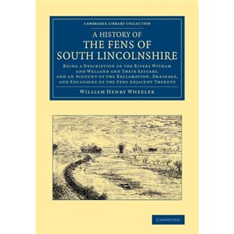 A History of the Fens of South Lincolnshire - Being a Description of the Rivers Witham and Welland and Their Estuary, and an Account of the Reclamation, Drainage, and Enclosure of the Fens Adjacent Thereto - Paperback - 2013 - 1