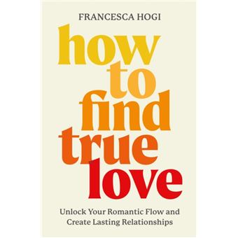 How to Find True Love Unlock Your Romantic Flow and Create Lasting Relationships - 1