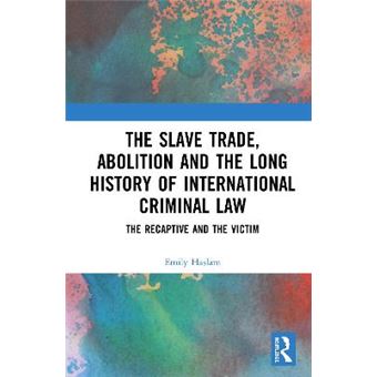 The Slave Trade, Abolition And The Long History Of International Criminal Law The Recaptive And The Victim - 1