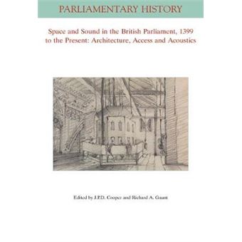 Space And Sound In The British Parliament, 1399 To The Present Architecture, Access And Acoustics Parliamentary History Book Series - 1