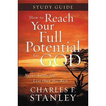 How To Reach Your Full Potential For God Study Guide Never Settle For Less Than The Best - 1