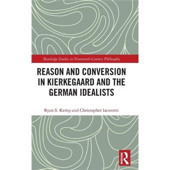Reason And Conversion In Kierkegaard And The German Idealists Routledge Studies In Nineteenthcentury Philosophy - 1