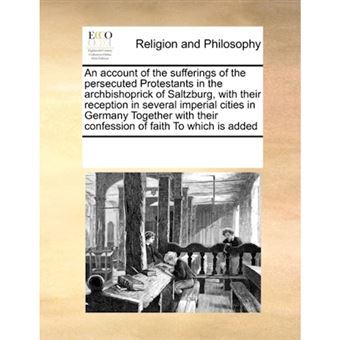 An Account of the Sufferings of the Persecuted Protestants in the Archbishoprick of Saltzburg, with Their Reception in Several Imperial Cities in Germany Together with Their Confession of Faith to Which Is Added - Paperback / softback - 2010 - 1