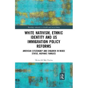 White Nativism, Ethnic Identity And Us Immigration Policy Reforms American Citizenship And Children In Mixed Status, Hispanic Families Routledge Advances In Health And Social Policy - 1