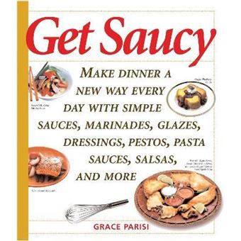 Get Saucy : Make Dinner A New Way Every Day With Simple Sauces, Marinades, Dressings, Glazes, Pestos, Pasta Sauces, Salsas, And More - 1
