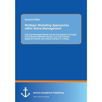 Strategic Marketing Approaches Within Airline Management - How the Passenger Market Causes the Business Concepts of Full Service Network Carriers, Low Cost Carriers, Regional Carriers and Leisure Carriers to Overlap - Paperback / softback - 2014 - 1