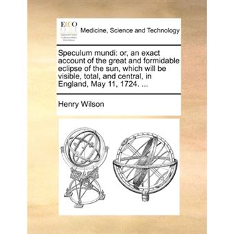 Speculum mundi: or, an exact account of the great and formidable eclipse of the sun, which will be visible, total, and central, in England, May 11, 17 - Paperback - 2010 - 1