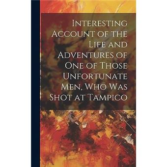Interesting Account Of The Life And Adventures Of One Of Those Unfortunate Men Who Was Shot At Tampico - 1