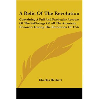 A Relic Of The Revolution: Containing A Full And Particular Account Of The Sufferings Of All The American Prisoners During The Revolution Of 1776 - Paperback - 2007 - 1