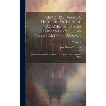 Memorias Para La Historia De La Real Academia De San Fernando Y De Las Bellas Artes En Espaa Desde El Advenimiento Al Trono De Felipe V Hasta Nuestros Dia - 1