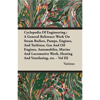 Cyclopedia Of Engineering - A General Reference Work On Steam Boilers, Pumps, Engines, And Turbines, Gas And Oil Engines, Automobiles, Marine And Locomotive Work, Heating And Ventilating, Etc. - Vol III - Paperback - 2007 - 1