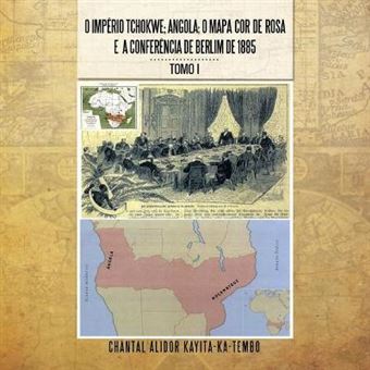 O Imperio Tchokwe, Angola, O Mapa Cor - de - Rosa E a Confere Ncia de Berlim de 1885 : Tomo I - 1