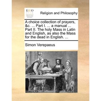 A choice collection of prayers, &c. ... Part I. ... a manual ... Part II. The holy Mass in Latin and English, as also the Mass for the dead in English - Paperback - 2010 - 1