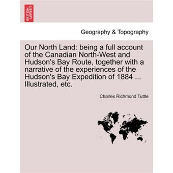 Our North Land - Being a Full Account of the Canadian North-West and Hudson's Bay Route, Together with a Narrative of the Experiences of the Hudson's Bay Expedition of 1884 ... Illustrated, Etc. - Paperback / softback - 2011 - 1