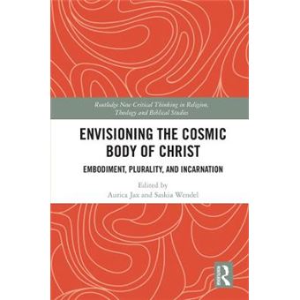 Envisioning The Cosmic Body Of Christ Embodiment, Plurality And Incarnation Routledge New Critical Thinking In Religion, Theology And Biblical Studies - 1