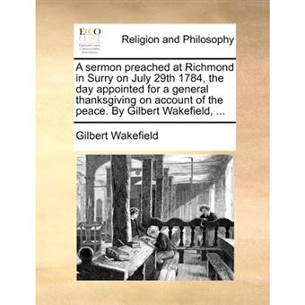 A Sermon Preached at Richmond in Surry on July 29th 1784, the Day Appointed for a General Thanksgiving on Account of the Peace. by Gilbert Wakefield, ... - Paperback / softback - 2010 - 1