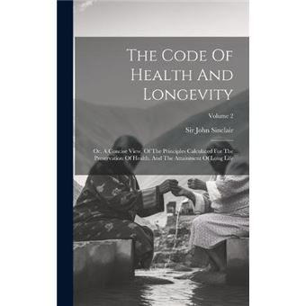 The Code Of Health And Longevity Or A Concise View Of The Principles Calculated For The Preservation Of Health And The Attainment Of Long Life Volume 2 By - 1