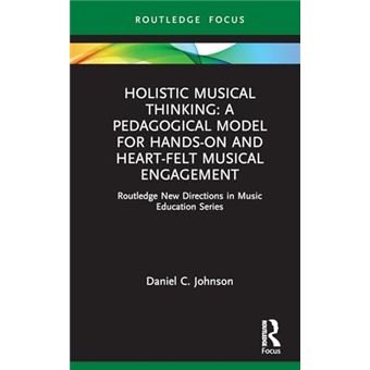 Holistic Musical Thinking: A Pedagogical Model for Hands-On and Heart-Felt Musical Engagement: Routledge New Directions in Music Education Series - 1