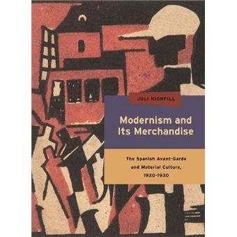 Modernism And Its Merchandise The Spanish Avantgarde And Material Culture, 19201930 Refiguring Modernism - 1