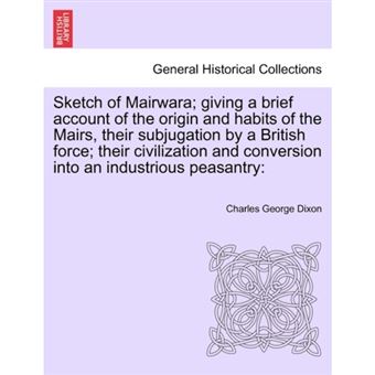 " Sketch of Mairwara; Giving a Brief Account of the Origin and Habits of the Mairs, Their Subjugation by a British Force; Their Civilization and Conversion Into an Industrious Peasantry - Paperback / softback - 2011" - 1