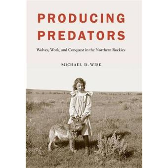 Producing Predators Wolves, Work, And Conquest In The Northern Rockies - 1