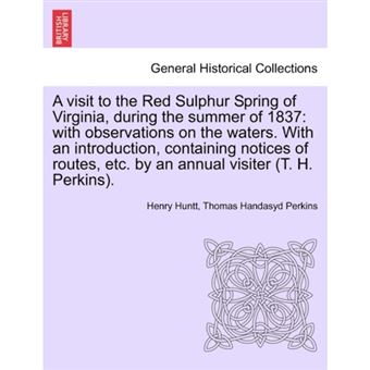A Visit to the Red Sulphur Spring of Virginia, During the Summer of 1837 - With Observations on the Waters. with an Introduction, Containing Notices of Routes, Etc. by an Annual Visiter (T. H. Perkins). - Paperback / softback - 2011 - 1