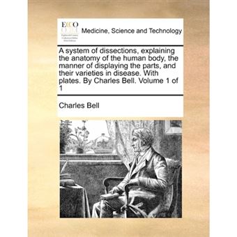 A System of Dissections, Explaining the Anatomy of the Human Body, the Manner of Displaying the Parts, and Their Varieties in Disease. with Plates. by Charles Bell. Volume 1 of 1 - Paperback / softback - 2010 - 1