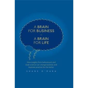 A Brain For Business  A Brain For Life How Insights From Behavioural And Brain Science Can Change Business And Business Practice For The Better The Neuroscience Of Business - 1
