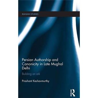 Persian Authorship And Canonicity In Late Mughal Delhi Building An Ark Iranian Studies - 1