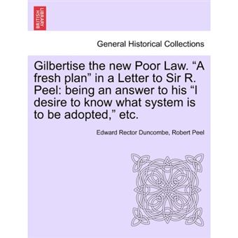 " Gilbertise the New Poor Law. ""A Fresh Plan"" in a Letter to Sir R. Peel - Being an Answer to His ""I Desire to Know What System Is to Be Adopted,"" Etc. - Paperback / softback - 2011" - 1