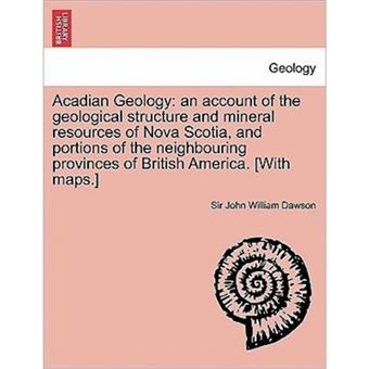 Acadian Geology - An Account of the Geological Structure and Mineral Resources of Nova Scotia, and Portions of the Neighbouring Provinces of British America. [With Maps.] Second Edition - Paperback / softback - 2011 - 1