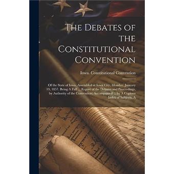 The Debates Of The Constitutional Convention Of The State Of Iowa Assembled At Iowa City Monday January 19 1857. Being A Full ... Report Of The Debates An - 1