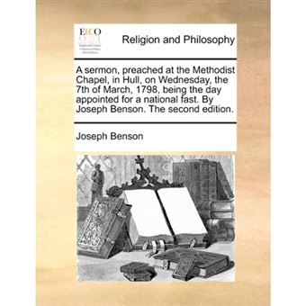 A Sermon, Preached at the Methodist Chapel, in Hull, on Wednesday, the 7th of March, 1798, Being the Day Appointed for a National Fast. by Joseph Benson. the Second Edition. - Paperback / softback - 2010 - 1