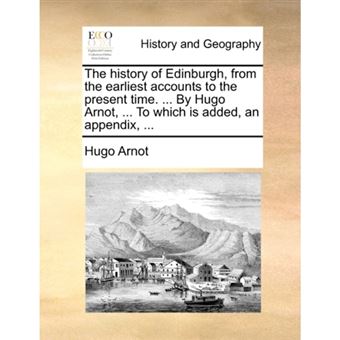 The history of Edinburgh, from the earliest accounts to the present time. ... By Hugo Arnot, ... To which is added, an appendix, ... - Paperback - 2010 - 1