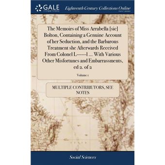 the Memoirs Of Miss Arrabella [sic] Bolton, Containing AGenuine Account Of Her Seduction, And The Barbarous Treatment She Afterwards Received From Colonel Ll ..With Various Other Misfortunes And Embarrassments, Ed Of , Volume Hardcover - 1