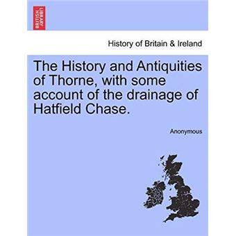 The History And Antiquities Of Thorne With Some Account Of The Drainage Of Hatfield Chase. - 1