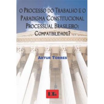 O Processo Do Trabalho E O Paradigma Constitucional Processual Brasileiro : Compatibilidade? - 1