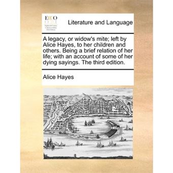 " A legacy, or widow's mite; left by Alice Hayes, to her children and others. Being a brief relation of her life; with an account of some of her dying s - Paperback - 2010" - 1